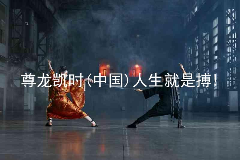 尊龙凯时(中国)人生就是搏!