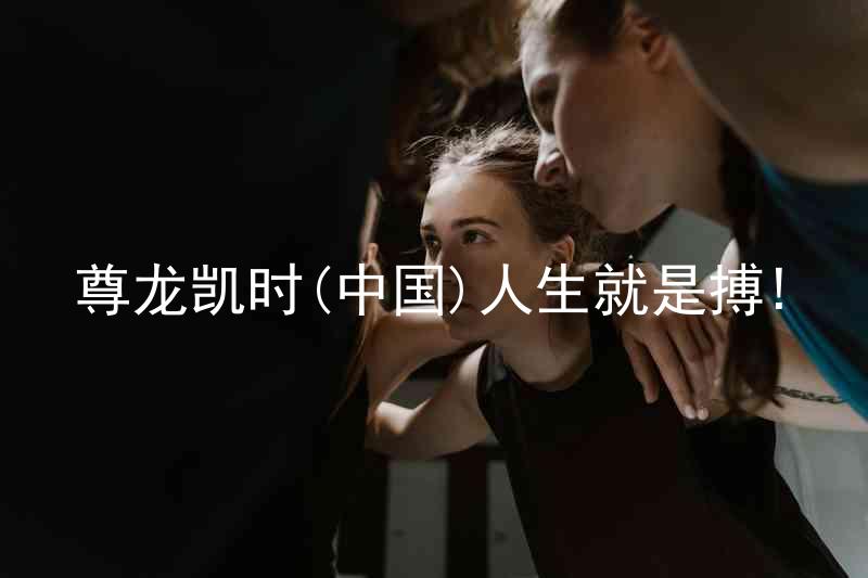 尊龙凯时(中国)人生就是搏!